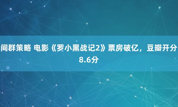 间群策略 电影《罗小黑战记2》票房破亿，豆瓣开分8.6分