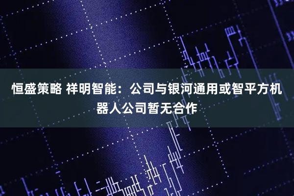 恒盛策略 祥明智能：公司与银河通用或智平方机器人公司暂无合作