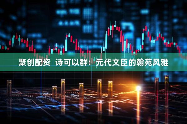 聚创配资  诗可以群：元代文臣的翰苑风雅