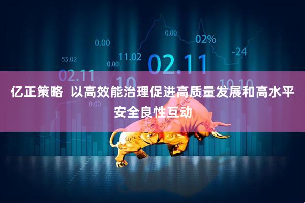 亿正策略  以高效能治理促进高质量发展和高水平安全良性互动