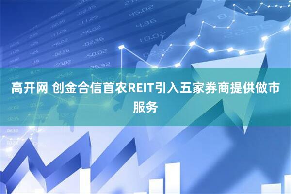 高开网 创金合信首农REIT引入五家券商提供做市服务