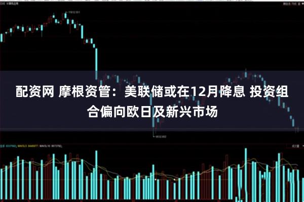 配资网 摩根资管：美联储或在12月降息 投资组合偏向欧日及新兴市场