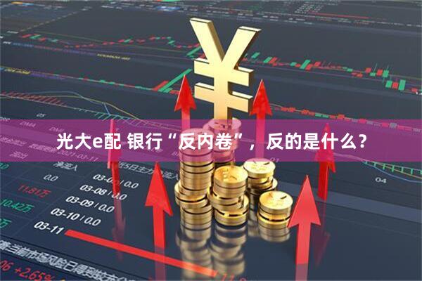 光大e配 银行“反内卷”，反的是什么？