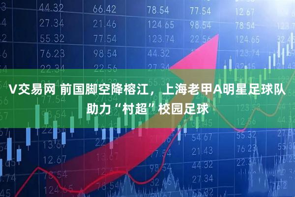 V交易网 前国脚空降榕江，上海老甲A明星足球队助力“村超”校园足球