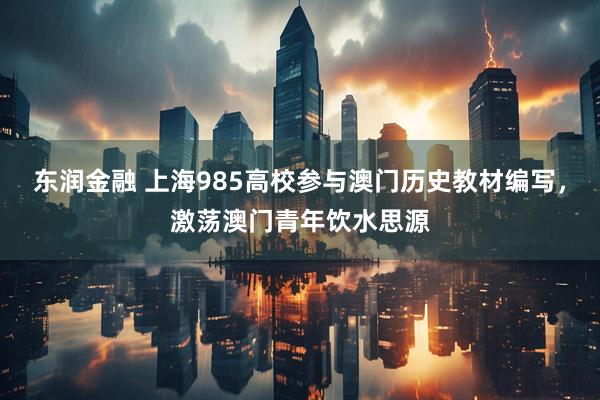 东润金融 上海985高校参与澳门历史教材编写，激荡澳门青年饮水思源