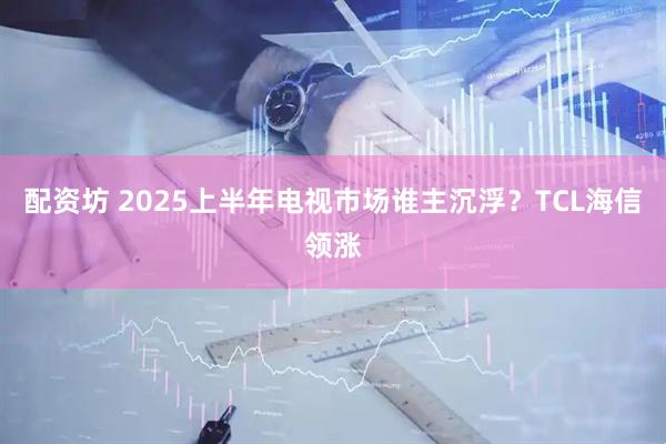 配资坊 2025上半年电视市场谁主沉浮？TCL海信领涨