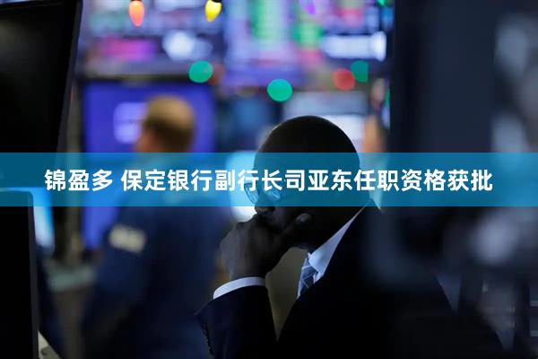 锦盈多 保定银行副行长司亚东任职资格获批