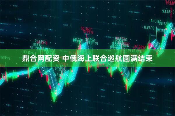 鼎合网配资 中俄海上联合巡航圆满结束