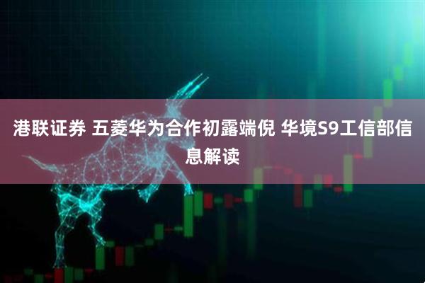 港联证券 五菱华为合作初露端倪 华境S9工信部信息解读