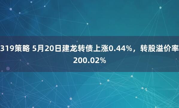 319策略 5月20日建龙转债上涨0.44%，转股溢价率200.02%