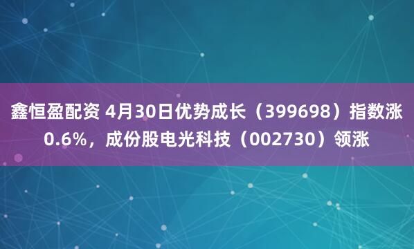 鑫恒盈配资 4月30日优势成长（399698）指数涨0.6%，成份股电光科技（002730）领涨