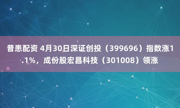 普患配资 4月30日深证创投（399696）指数涨1.1%，成份股宏昌科技（301008）领涨