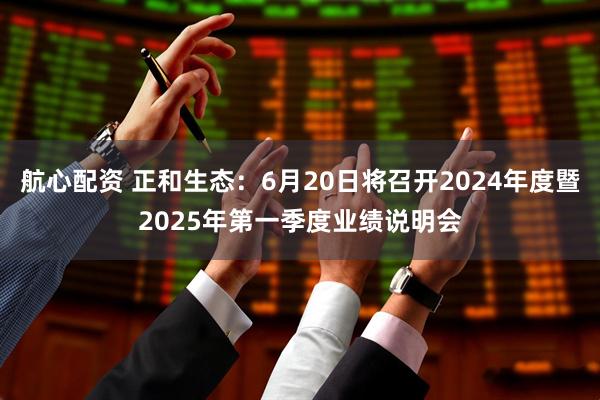 航心配资 正和生态：6月20日将召开2024年度暨2025年第一季度业绩说明会