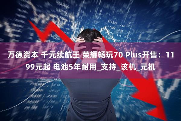 万德资本 千元续航王 荣耀畅玩70 Plus开售：1199元起 电池5年耐用_支持_该机_元机